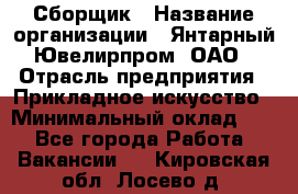 Сборщик › Название организации ­ Янтарный Ювелирпром, ОАО › Отрасль предприятия ­ Прикладное искусство › Минимальный оклад ­ 1 - Все города Работа » Вакансии   . Кировская обл.,Лосево д.